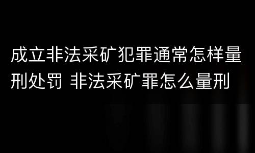 成立非法采矿犯罪通常怎样量刑处罚 非法采矿罪怎么量刑