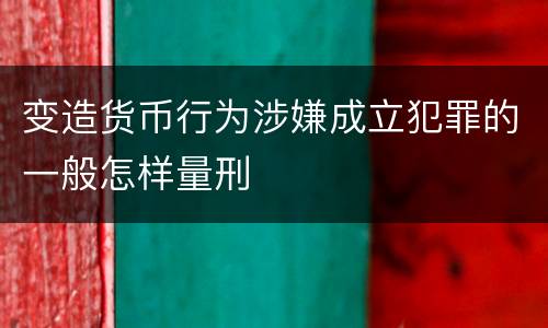 变造货币行为涉嫌成立犯罪的一般怎样量刑