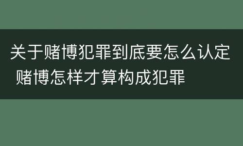 关于赌博犯罪到底要怎么认定 赌博怎样才算构成犯罪