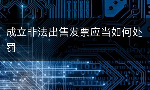 成立非法出售发票应当如何处罚