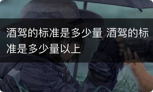 酒驾的标准是多少量 酒驾的标准是多少量以上