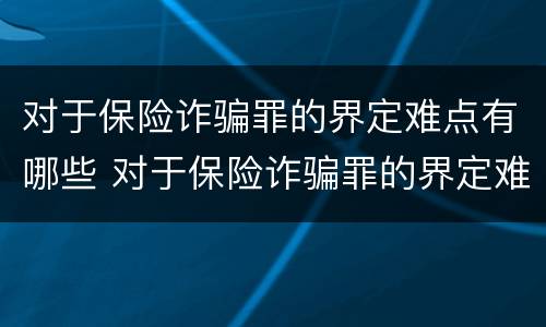 对于保险诈骗罪的界定难点有哪些 对于保险诈骗罪的界定难点有哪些要求