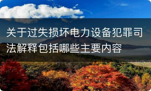 关于过失损坏电力设备犯罪司法解释包括哪些主要内容