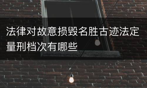 法律对故意损毁名胜古迹法定量刑档次有哪些