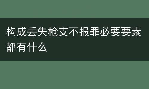 构成丢失枪支不报罪必要要素都有什么