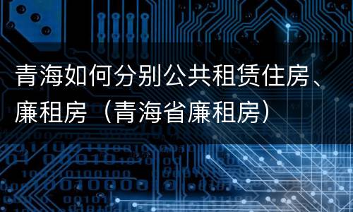青海如何分别公共租赁住房、廉租房（青海省廉租房）