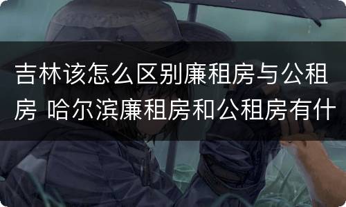 吉林该怎么区别廉租房与公租房 哈尔滨廉租房和公租房有什么区别
