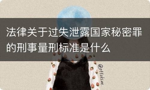 法律关于过失泄露国家秘密罪的刑事量刑标准是什么