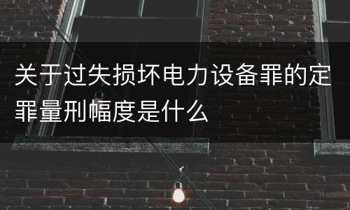 关于过失损坏电力设备罪的定罪量刑幅度是什么