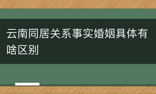 云南同居关系事实婚姻具体有啥区别