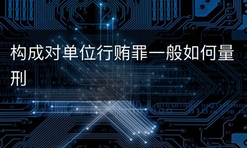 构成对单位行贿罪一般如何量刑