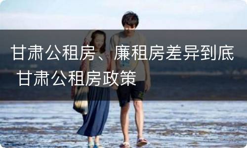 甘肃公租房、廉租房差异到底 甘肃公租房政策