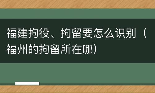 福建拘役、拘留要怎么识别（福州的拘留所在哪）