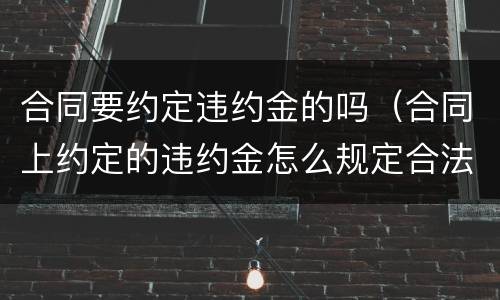 合同要约定违约金的吗（合同上约定的违约金怎么规定合法）