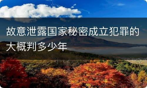 故意泄露国家秘密成立犯罪的大概判多少年