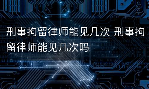 刑事拘留律师能见几次 刑事拘留律师能见几次吗