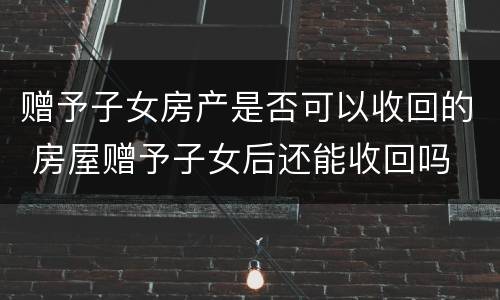 赠予子女房产是否可以收回的 房屋赠予子女后还能收回吗