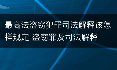 最高法盗窃犯罪司法解释该怎样规定 盗窃罪及司法解释