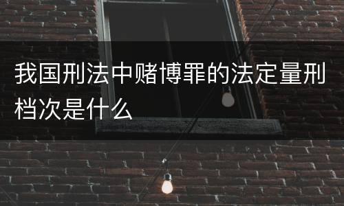 我国刑法中赌博罪的法定量刑档次是什么