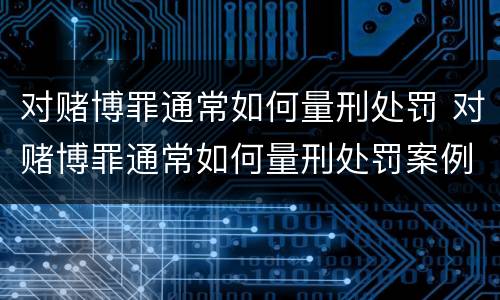 对赌博罪通常如何量刑处罚 对赌博罪通常如何量刑处罚案例