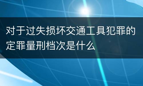 对于过失损坏交通工具犯罪的定罪量刑档次是什么