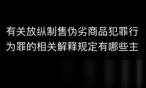 有关放纵制售伪劣商品犯罪行为罪的相关解释规定有哪些主要内容