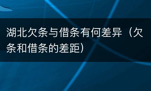 湖北欠条与借条有何差异（欠条和借条的差距）