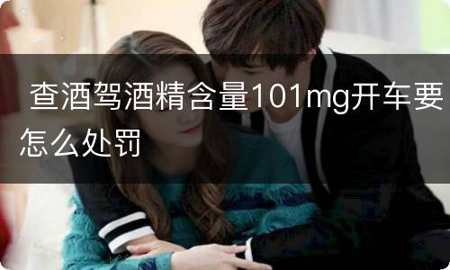  查酒驾酒精含量101mg开车要怎么处罚