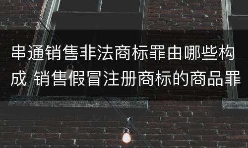 串通销售非法商标罪由哪些构成 销售假冒注册商标的商品罪属于什么犯罪类型