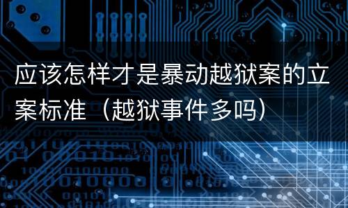 应该怎样才是暴动越狱案的立案标准（越狱事件多吗）