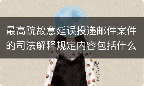 最高院故意延误投递邮件案件的司法解释规定内容包括什么