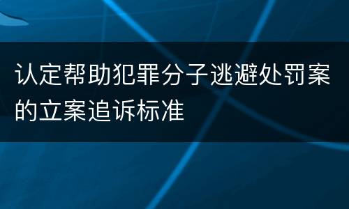 认定帮助犯罪分子逃避处罚案的立案追诉标准