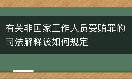 有关非国家工作人员受贿罪的司法解释该如何规定