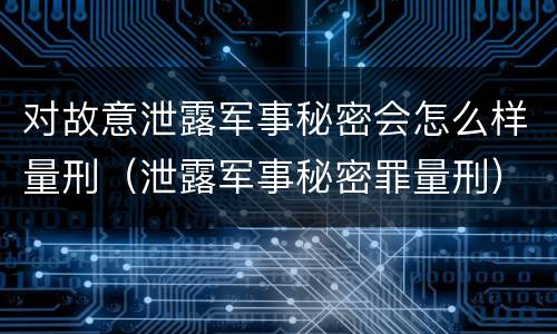 对故意泄露军事秘密会怎么样量刑（泄露军事秘密罪量刑）