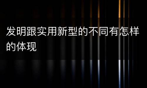 发明跟实用新型的不同有怎样的体现