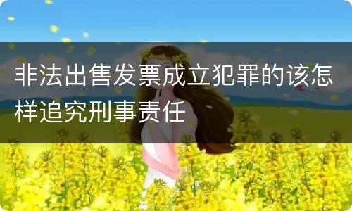 非法出售发票成立犯罪的该怎样追究刑事责任