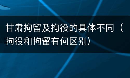 甘肃拘留及拘役的具体不同（拘役和拘留有何区别）