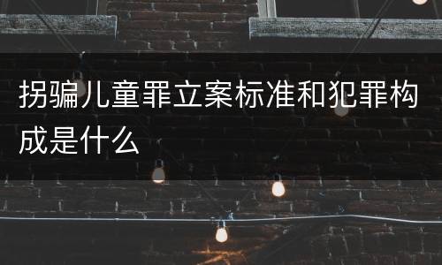 拐骗儿童罪立案标准和犯罪构成是什么