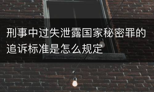 刑事中过失泄露国家秘密罪的追诉标准是怎么规定