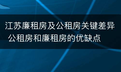 江苏廉租房及公租房关键差异 公租房和廉租房的优缺点