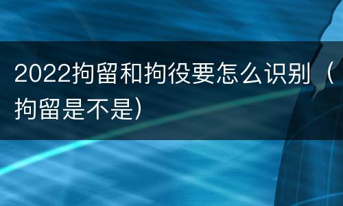 2022拘留和拘役要怎么识别（拘留是不是）