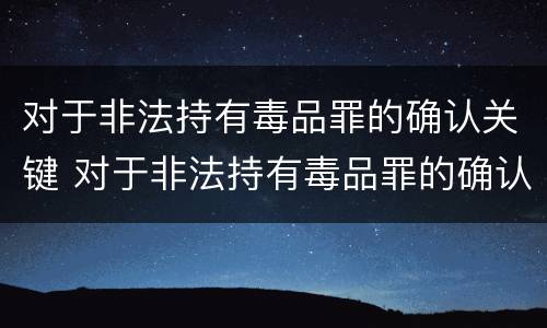 对于非法持有毒品罪的确认关键 对于非法持有毒品罪的确认关键是