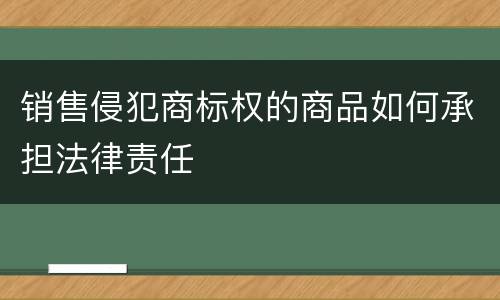 销售侵犯商标权的商品如何承担法律责任