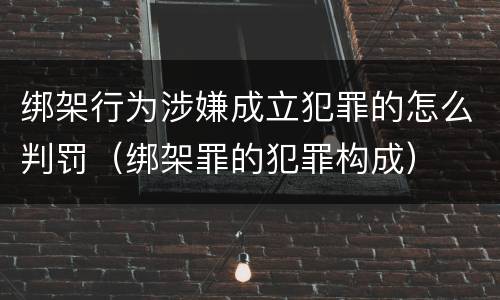 绑架行为涉嫌成立犯罪的怎么判罚（绑架罪的犯罪构成）