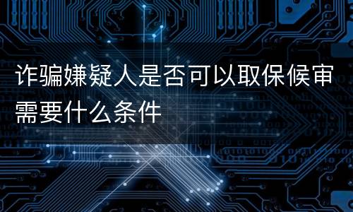 诈骗嫌疑人是否可以取保候审需要什么条件