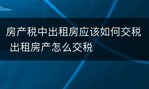 房产税中出租房应该如何交税 出租房产怎么交税