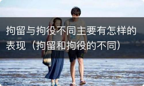 拘留与拘役不同主要有怎样的表现（拘留和拘役的不同）