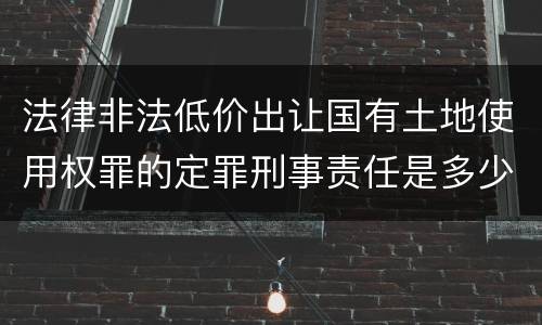 法律非法低价出让国有土地使用权罪的定罪刑事责任是多少