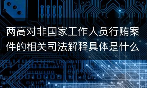 两高对非国家工作人员行贿案件的相关司法解释具体是什么规定