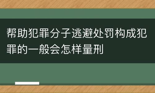 帮助犯罪分子逃避处罚构成犯罪的一般会怎样量刑
